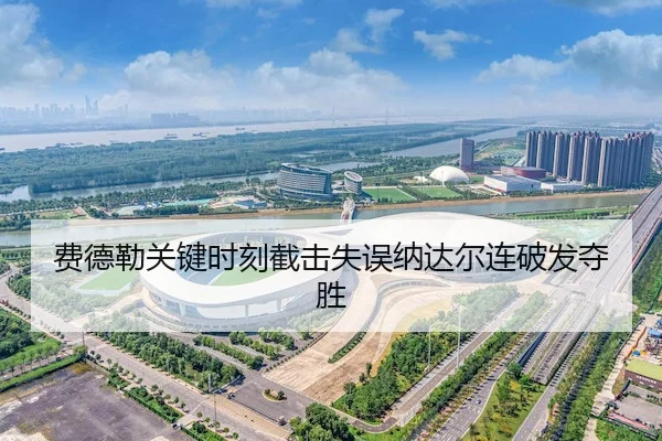 费德勒关键时刻截击失误纳达尔连破发夺胜